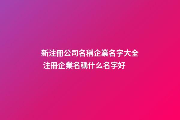 新注冊公司名稱企業名字大全 注冊企業名稱什么名字好